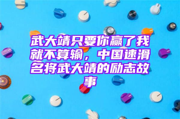 武大靖只要你赢了我就不算输，中国速滑名将武大靖的励志故事