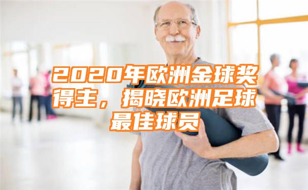 2020年欧洲金球奖得主，揭晓欧洲足球最佳球员