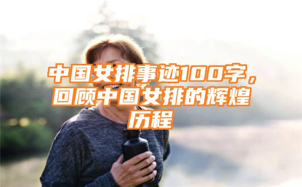 中国女排事迹100字，回顾中国女排的辉煌历程