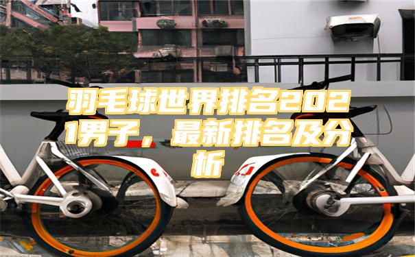 羽毛球世界排名2021男子，最新排名及分析