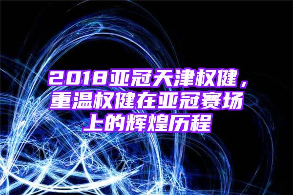 2018亚冠天津权健，重温权健在亚冠赛场上的辉煌历程