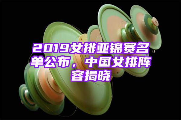 2019女排亚锦赛名单公布，中国女排阵容揭晓