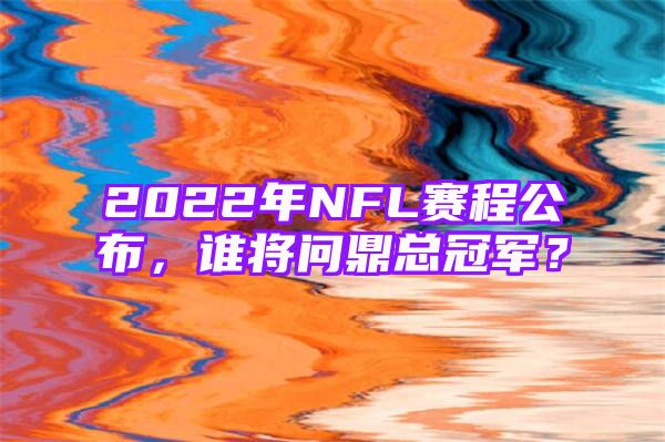 2022年NFL赛程公布，谁将问鼎总冠军？