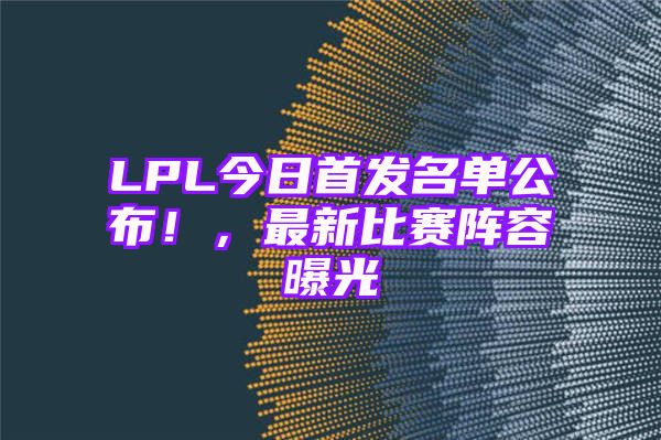 LPL今日首发名单公布！，最新比赛阵容曝光