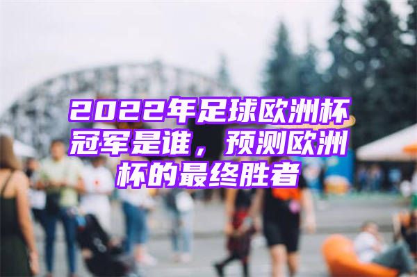 2022年足球欧洲杯冠军是谁，预测欧洲杯的最终胜者