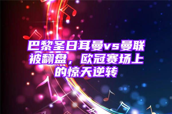 巴黎圣日耳曼vs曼联被翻盘，欧冠赛场上的惊天逆转