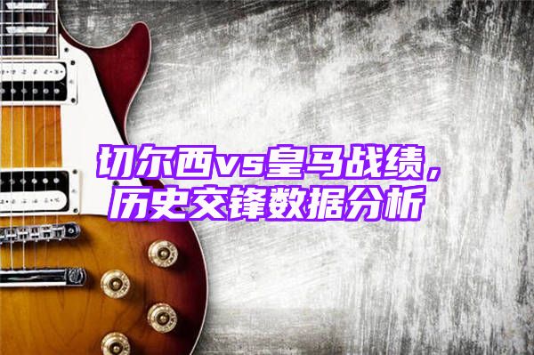 切尔西vs皇马战绩，历史交锋数据分析