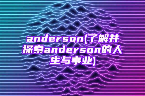 anderson(了解并探索anderson的人生与事业)