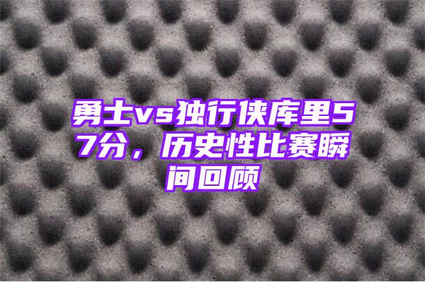 勇士vs独行侠库里57分，历史性比赛瞬间回顾