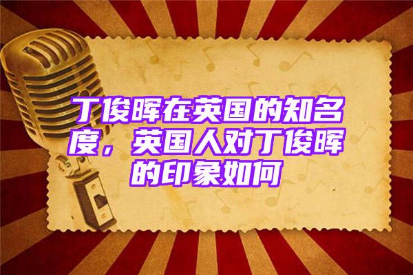 丁俊晖在英国的知名度，英国人对丁俊晖的印象如何