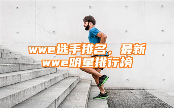 wwe选手排名，最新wwe明星排行榜