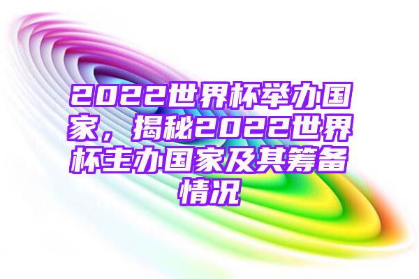 2022世界杯举办国家，揭秘2022世界杯主办国家及其筹备情况