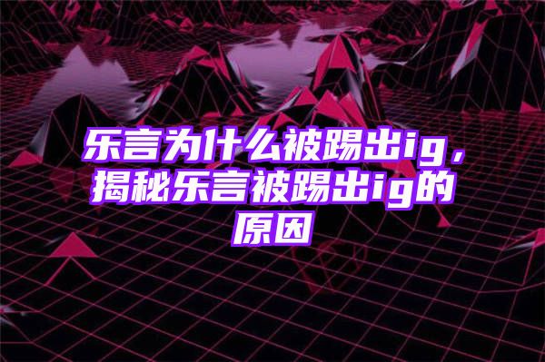 乐言为什么被踢出ig，揭秘乐言被踢出ig的原因