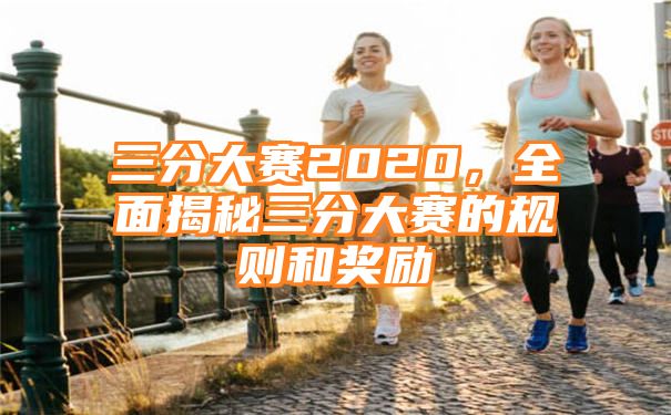 三分大赛2020，全面揭秘三分大赛的规则和奖励