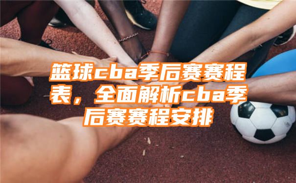 篮球cba季后赛赛程表，全面解析cba季后赛赛程安排