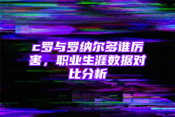 c罗与罗纳尔多谁厉害，职业生涯数据对比分析