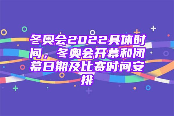 冬奥会2022具体时间，冬奥会开幕和闭幕日期及比赛时间安排