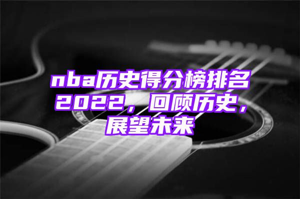 nba历史得分榜排名2022，回顾历史，展望未来