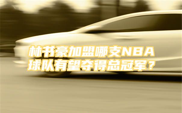 林书豪加盟哪支NBA球队有望夺得总冠军？