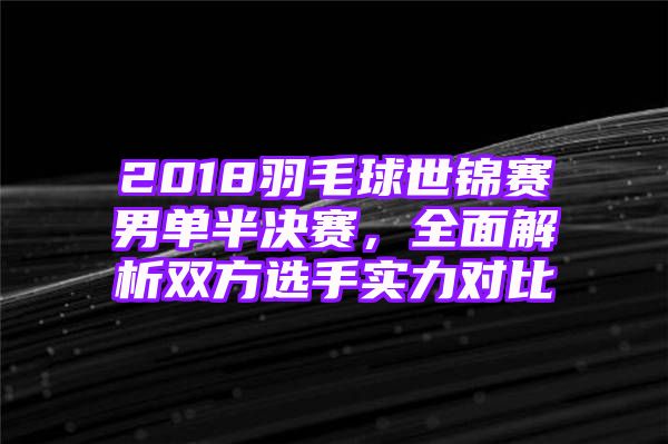 2018羽毛球世锦赛男单半决赛，全面解析双方选手实力对比