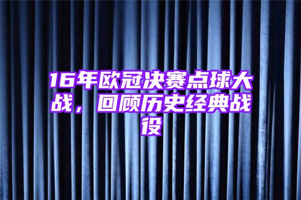 16年欧冠决赛点球大战，回顾历史经典战役