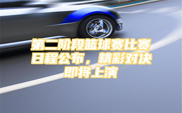 第二阶段篮球赛比赛日程公布，精彩对决即将上演