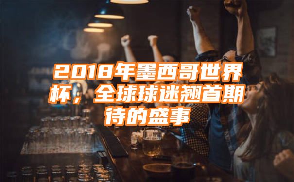 2018年墨西哥世界杯，全球球迷翘首期待的盛事