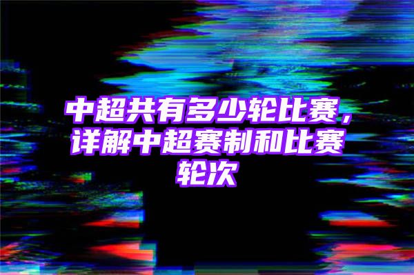 中超共有多少轮比赛，详解中超赛制和比赛轮次