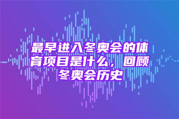 最早进入冬奥会的体育项目是什么，回顾冬奥会历史