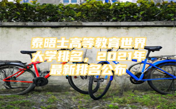 泰晤士高等教育世界大学排名，2021年最新排名公布