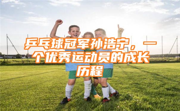 乒乓球冠军孙浩宁，一个优秀运动员的成长历程