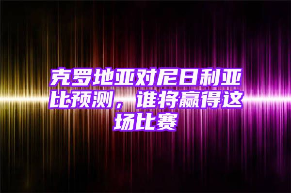 克罗地亚对尼日利亚比预测，谁将赢得这场比赛