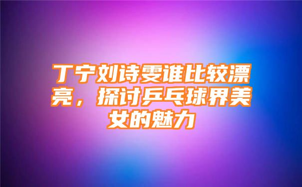 丁宁刘诗雯谁比较漂亮，探讨乒乓球界美女的魅力