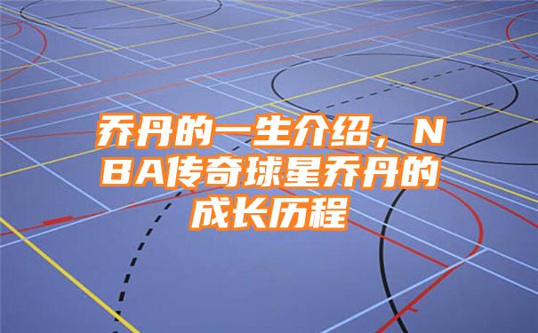 乔丹的一生介绍，NBA传奇球星乔丹的成长历程