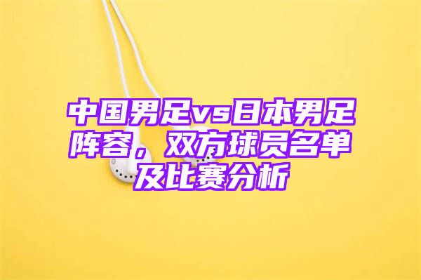 中国男足vs日本男足阵容，双方球员名单及比赛分析