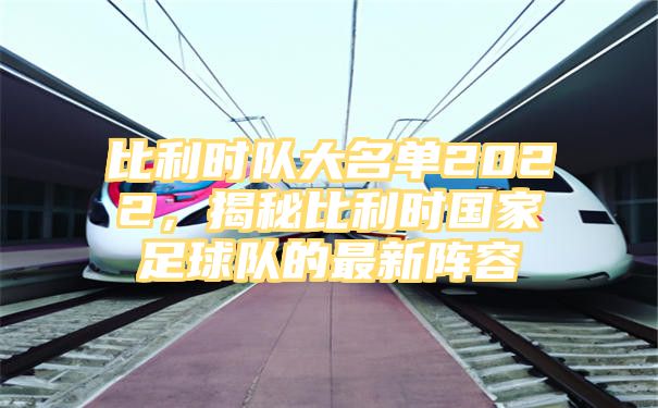 比利时队大名单2022，揭秘比利时国家足球队的最新阵容