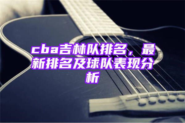 cba吉林队排名，最新排名及球队表现分析