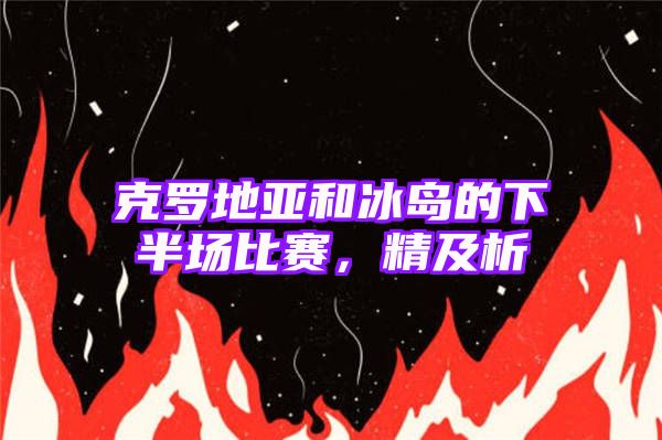 克罗地亚和冰岛的下半场比赛，精及析