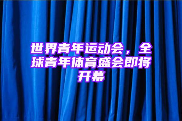 世界青年运动会，全球青年体育盛会即将开幕