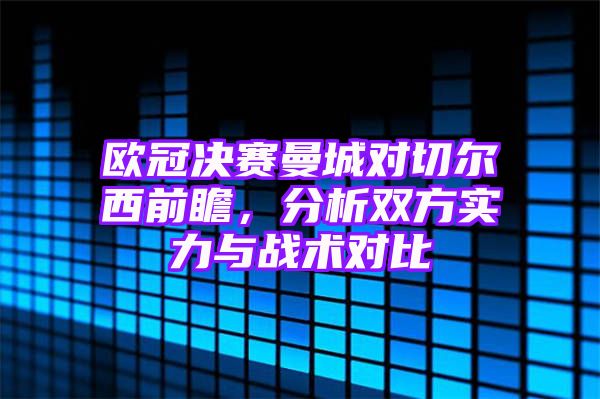 欧冠决赛曼城对切尔西前瞻，分析双方实力与战术对比