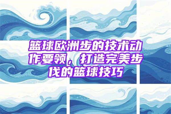 篮球欧洲步的技术动作要领，打造完美步伐的篮球技巧