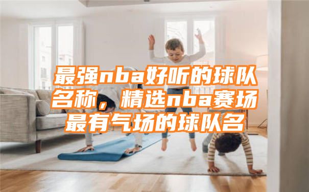 最强nba好听的球队名称，精选nba赛场最有气场的球队名