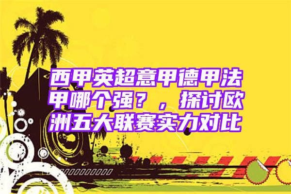 西甲英超意甲德甲法甲哪个强？，探讨欧洲五大联赛实力对比