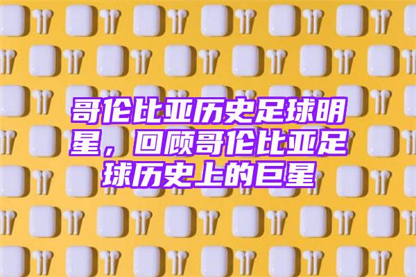 哥伦比亚历史足球明星，回顾哥伦比亚足球历史上的巨星