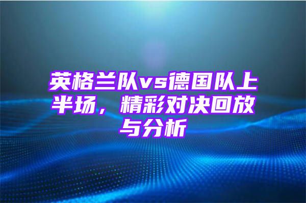 英格兰队vs德国队上半场，精彩对决回放与分析