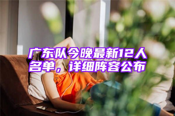 广东队今晚最新12人名单，详细阵容公布