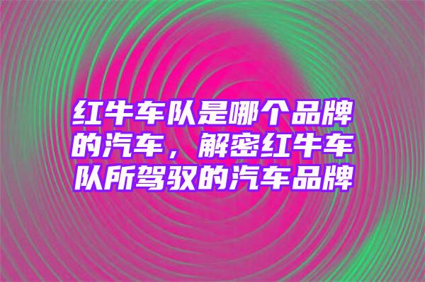 红牛车队是哪个品牌的汽车，解密红牛车队所驾驭的汽车品牌