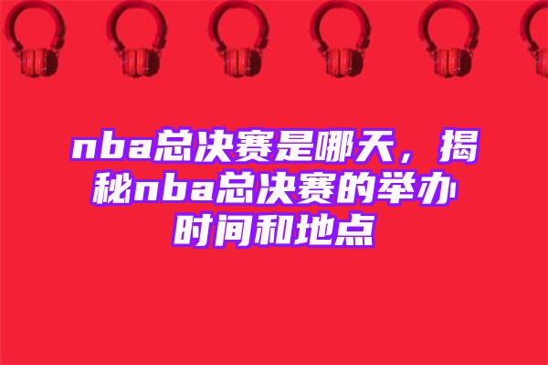 nba总决赛是哪天，揭秘nba总决赛的举办时间和地点