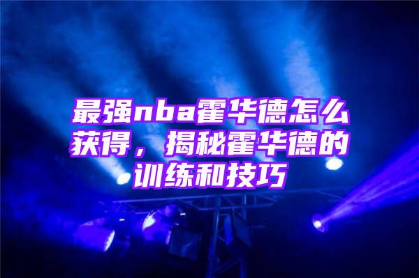 最强nba霍华德怎么获得，揭秘霍华德的训练和技巧