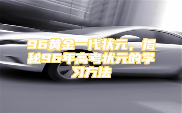 96黄金一代状元，揭秘96年高考状元的学习方法